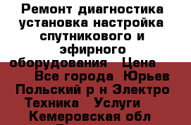 Ремонт,диагностика,установка,настройка спутникового и эфирного оборудования › Цена ­ 900 - Все города, Юрьев-Польский р-н Электро-Техника » Услуги   . Кемеровская обл.,Гурьевск г.